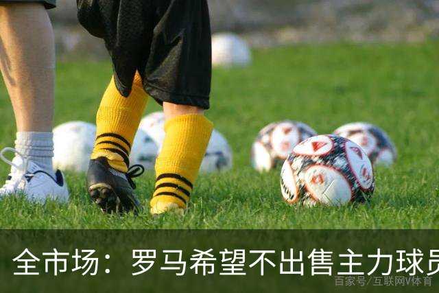 全市场：罗马希望不出售主力球员，通过出售外租球员完成资金回笼